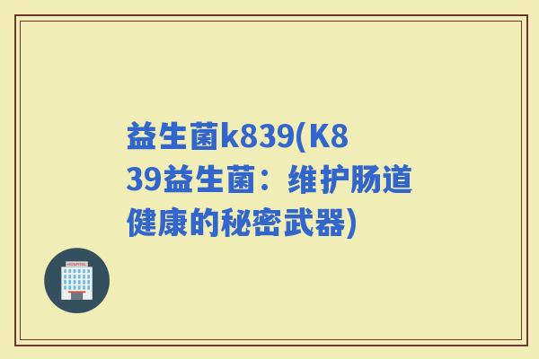 益生菌k839(K839益生菌:维护肠道健康的秘密武器) 益生菌k839(K839益生菌:维护肠道健康的秘密武器)