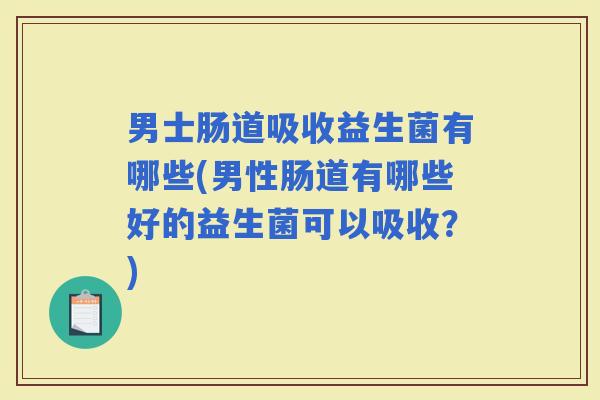 男士肠道吸收益生菌有哪些(男性肠道有哪些好的益生菌可以吸收？)