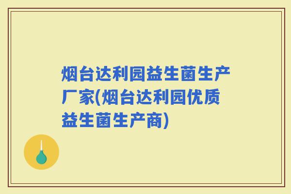 烟台达利园益生菌生产厂家(烟台达利园优质益生菌生产商)