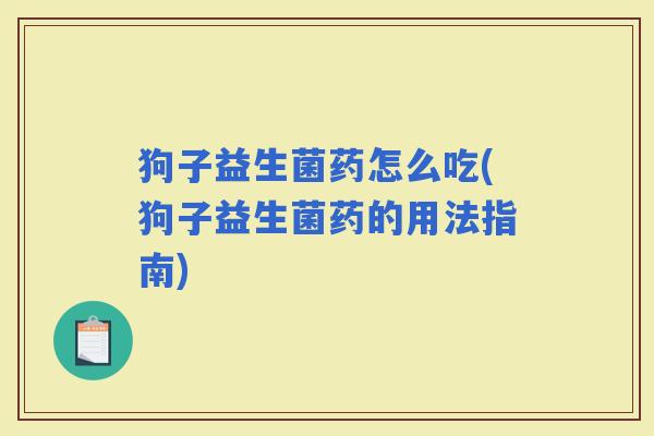 狗子益生菌药怎么吃(狗子益生菌药的用法指南) 狗子益生菌药怎么吃(狗子益生菌药的用法指南)