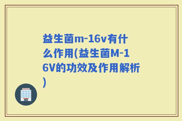 益生菌m-16v有什么作用(益生菌M-16V的功效及作用解析) 益生菌m-16v有什么作用(益生菌M-16V的功效及作用解析)