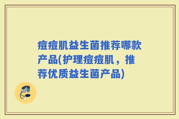 痘痘肌益生菌推荐哪款产品(护理痘痘肌，推荐优质益生菌产品)