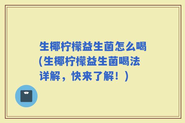 生椰柠檬益生菌怎么喝(生椰柠檬益生菌喝法详解，快来了解！)