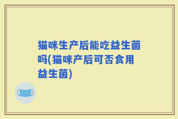 猫咪生产后能吃益生菌吗(猫咪产后可否食用益生菌)