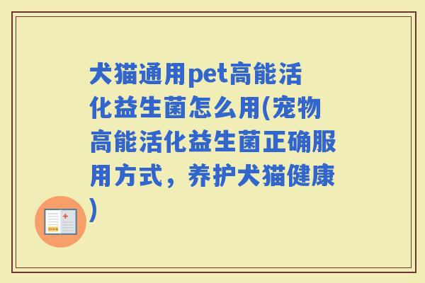犬猫通用pet高能活化益生菌怎么用(宠物高能活化益生菌正确服用方式，养护犬猫健康)