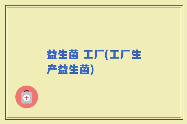益生菌 工厂(工厂生产益生菌)