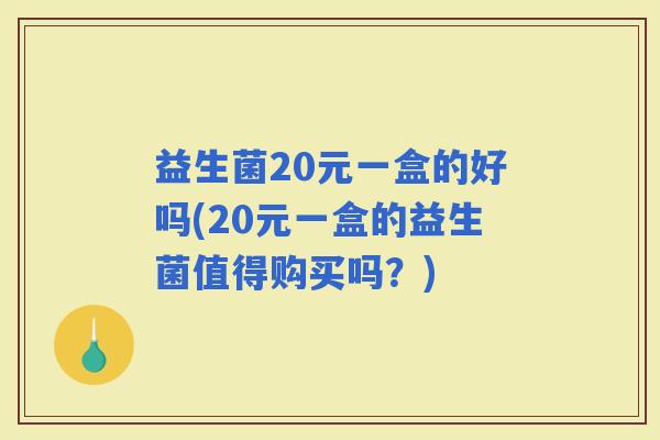 益生菌20元一盒的好吗(20元一盒的益生菌值得购买吗？)