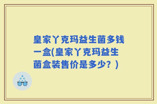 皇家丫克玛益生菌多钱一盒(皇家丫克玛益生菌盒装售价是多少？)