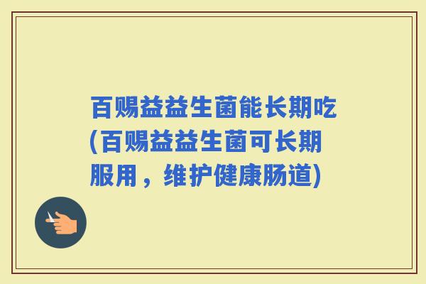 百赐益益生菌能长期吃(百赐益益生菌可长期服用，维护健康肠道)