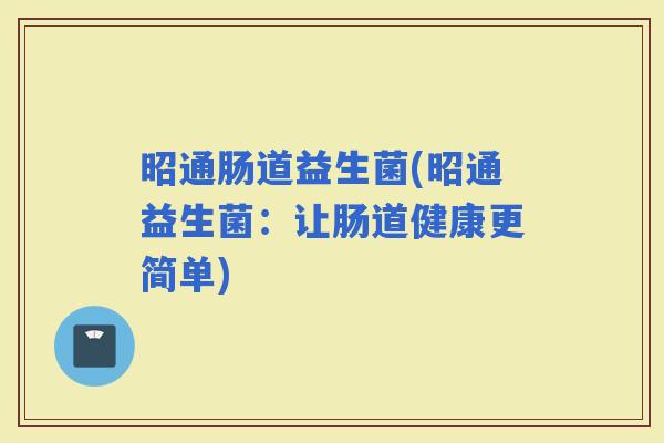 昭通肠道益生菌(昭通益生菌:让肠道健康更简单) 昭通肠道益生菌(昭通益生菌:让肠道健康更简单)
