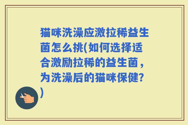猫咪洗澡应激拉稀益生菌怎么挑(如何选择适合激励拉稀的益生菌，为洗澡后的猫咪保健？)