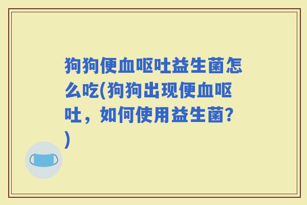 狗狗便益生菌怎么吃(狗狗出现便，如何使用益生菌？)