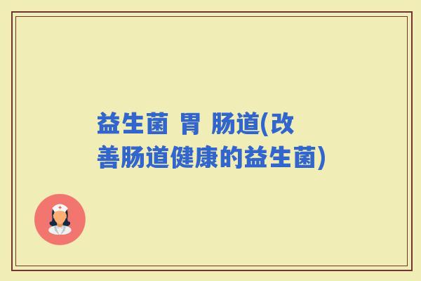 益生菌 胃 肠道(改善肠道健康的益生菌) 益生菌 胃 肠道(改善肠道健康的益生菌)