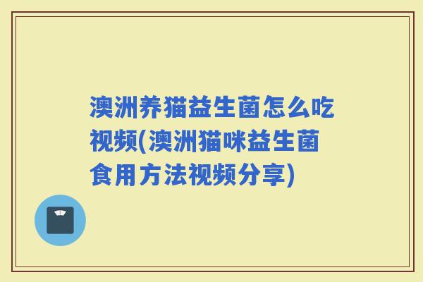 澳洲养猫益生菌怎么吃视频(澳洲猫咪益生菌食用方法视频分享)