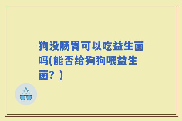 狗没肠胃可以吃益生菌吗(能否给狗狗喂益生菌？)