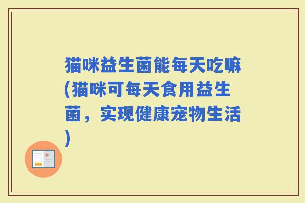 猫咪益生菌能每天吃嘛(猫咪可每天食用益生菌，实现健康宠物生活)