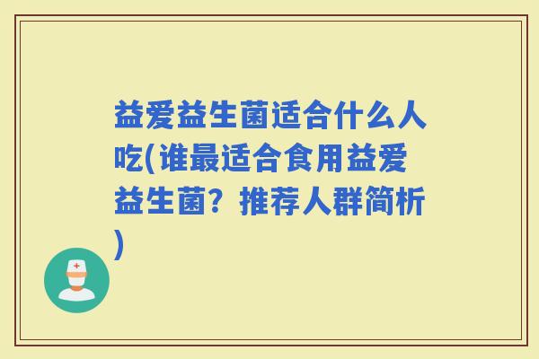 益爱益生菌适合什么人吃(谁适合食用益爱益生菌？推荐人群简析)