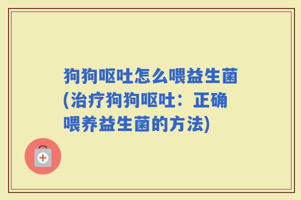 狗狗怎么喂益生菌(狗狗：正确喂养益生菌的方法)