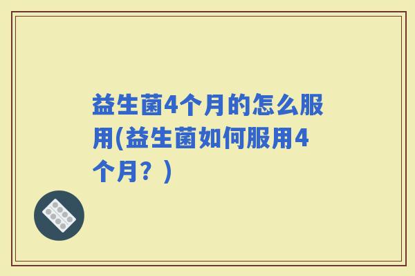 益生菌4个月的怎么服用(益生菌如何服用4个月？)