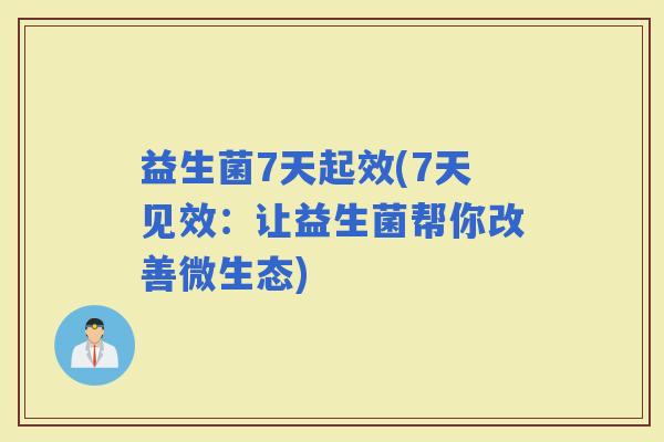 益生菌7天起效(7天见效:让益生菌帮你改善微生态) 益生菌7天起效(7天见效:让益生菌帮你改善微生态)