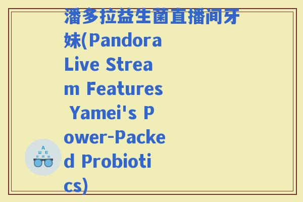 潘多拉益生菌直播间牙妹(Pandora Live Stream Features Yamei's Power-Packed Probiotics)