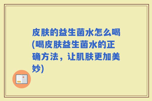 的益生菌水怎么喝(喝益生菌水的正确方法，让更加美妙)