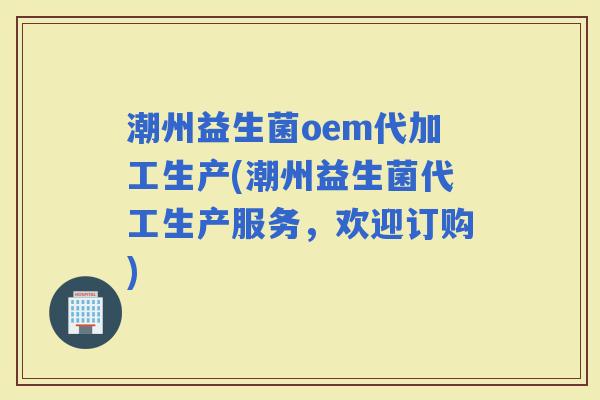 潮州益生菌oem代加工生产(潮州益生菌代工生产服务，欢迎订购)
