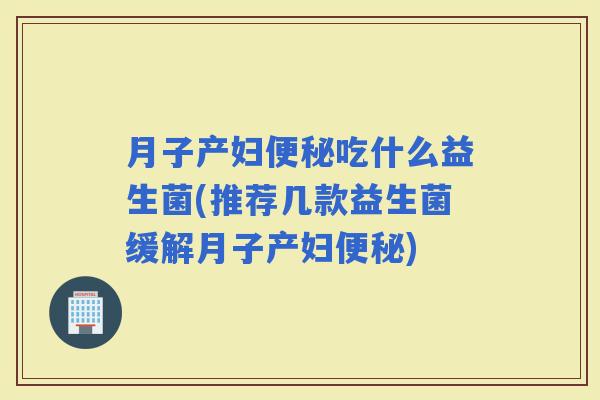 月子产妇吃什么益生菌(推荐几款益生菌缓解月子产妇)