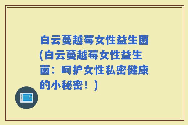 白云蔓越莓女性益生菌(白云蔓越莓女性益生菌：呵护女性私密健康的小秘密！)