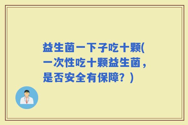 益生菌一下子吃十颗(一次性吃十颗益生菌,是否安全有保障?) 益生菌一下子吃十颗(一次性吃十颗益生菌,是否安全有保障?)