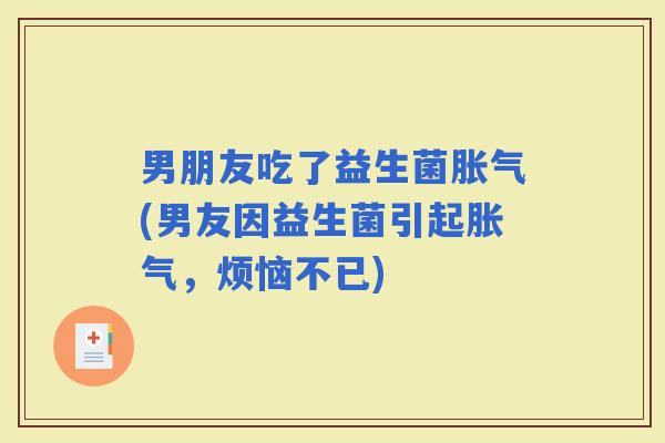 男朋友吃了益生菌(男友因益生菌引起，烦恼不已)