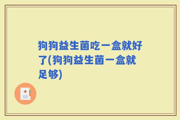 狗狗益生菌吃一盒就好了(狗狗益生菌一盒就足够)