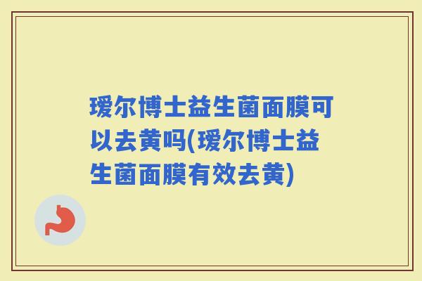 瑷尔博士益生菌面膜可以去黄吗(瑷尔博士益生菌面膜有效去黄)
