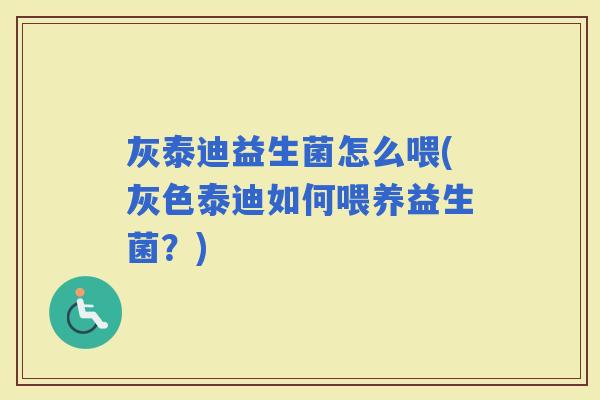 灰泰迪益生菌怎么喂(灰色泰迪如何喂养益生菌？)