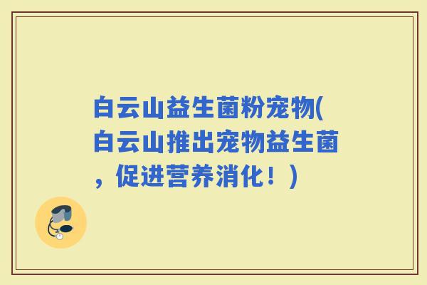 白云山益生菌粉宠物(白云山推出宠物益生菌，促进营养消化！)