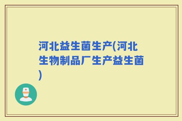 河北益生菌生产(河北生物制品厂生产益生菌) 河北益生菌生产(河北生物制品厂生产益生菌)