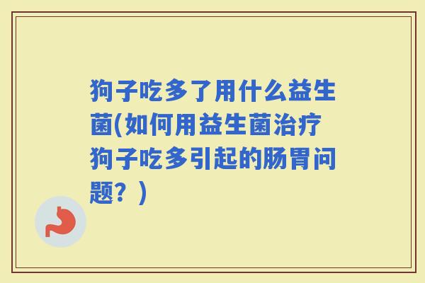 狗子吃多了用什么益生菌(如何用益生菌狗子吃多引起的肠胃问题?) 狗子吃多了用什么益生菌(如何用益生菌狗子吃多引起的肠胃问题?)