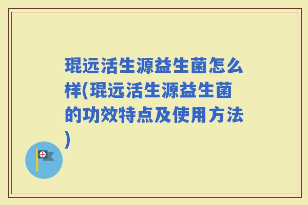 琨远活生源益生菌怎么样(琨远活生源益生菌的功效特点及使用方法)