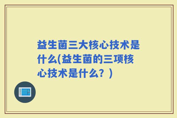 益生菌三大核心技术是什么(益生菌的三项核心技术是什么？)