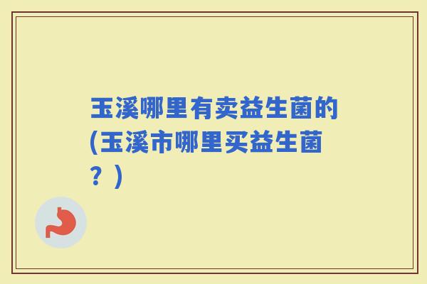 玉溪哪里有卖益生菌的(玉溪市哪里买益生菌？)