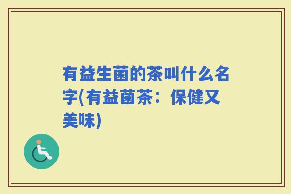 有益生菌的茶叫什么名字(有益菌茶：保健又美味)