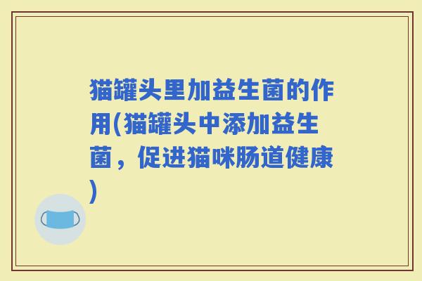 猫罐头里加益生菌的作用(猫罐头中添加益生菌,促进猫咪肠道健康) 猫罐头里加益生菌的作用(猫罐头中添加益生菌,促进猫咪肠道健康)