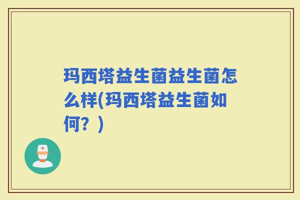 玛西塔益生菌益生菌怎么样(玛西塔益生菌如何？)