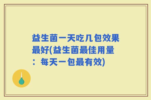 益生菌一天吃几包效果好(益生菌佳用量:每天一包有效) 益生菌一天吃几包效果好(益生菌佳用量:每天一包有效)