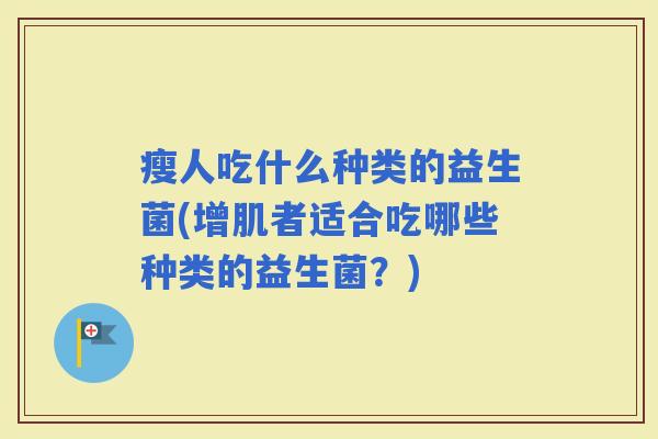 瘦人吃什么种类的益生菌(增肌者适合吃哪些种类的益生菌?) 瘦人吃什么种类的益生菌(增肌者适合吃哪些种类的益生菌?)