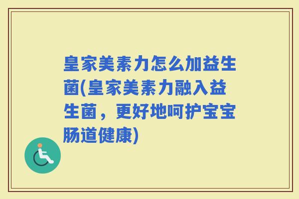 皇家美素力怎么加益生菌(皇家美素力融入益生菌，更好地呵护宝宝肠道健康)