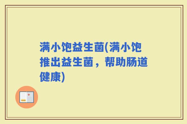 满小饱益生菌(满小饱推出益生菌,帮助肠道健康) 满小饱益生菌(满小饱推出益生菌,帮助肠道健康)