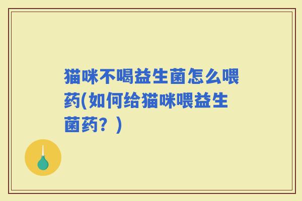 猫咪不喝益生菌怎么喂药(如何给猫咪喂益生菌药？)