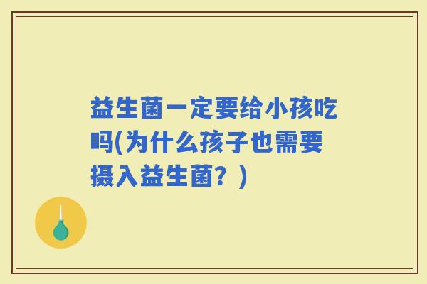 益生菌一定要给小孩吃吗(为什么孩子也需要摄入益生菌？)