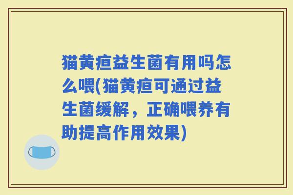猫黄疸益生菌有用吗怎么喂(猫黄疸可通过益生菌缓解，正确喂养有助提高作用效果)